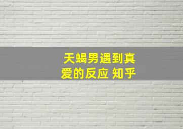 天蝎男遇到真爱的反应 知乎